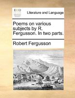 Poems on various subjects, by Robert Fergusson. In two parts. The second edition. 1170043178 Book Cover