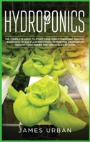 Hydroponics: The Complete Guide to Start Your Own Hydroponic Garden. Learn How to Build a Hydroponics System for Homegrown Organic Fruit, Herbs and Vegetables 1698311729 Book Cover