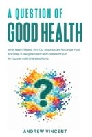 A Question of Good Health: What Health Means, Why Our Assumptions No Longer Hold, And How To Navigate Health With Stewardship In An Exponentially Changing World. 1918465363 Book Cover