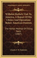 Wilhelm Herbst's Visit To America, A Report Of His Clinics And Operations Before American Dentists: The Herbst Method Of Filling Teeth 1120957141 Book Cover
