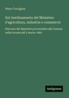 Sul riordinamento del Ministero d'agricoltura, industria e commercio: Discorso del deputato pronunziato alla Camera nella tornata del 2 marzo 1869 (Italian Edition) 3563208905 Book Cover