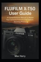 Fujifilm X-T50 User Guide: A Comprehensive Manual to Master Your Camera’s Features and Capture Stunning Photos B0G397FS7H Book Cover