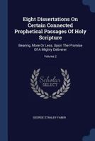 Eight Dissertations on Certain Connected Prophetical Passages of Holy Scripture: Bearing, More or Less, Upon the Promise of a Mighty Deliverer; Volume 2 1377080692 Book Cover