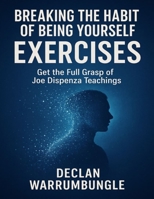 Breaking the Habit of Being Yourself Exercises: Get the Full Grasp of Joe Dispenza Teachings B0FQWQKB11 Book Cover