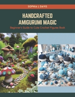 Handcrafted Amigurumi Magic: Beginner's Guide to Cute Crochet Figures Book B0CRZ5H48N Book Cover