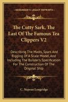 The Cutty Sark, The Last Of The Famous Tea Clippers V2: Describing The Masts, Spars And Rigging Of A Scale Model, And Including The Builder's Specification For The Construction Of The Original Ship 116319851X Book Cover