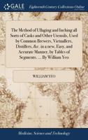 The Method of Ullaging and Inching all Sorts of Casks and Other Utensils, Used by Common Brewers, Victuallers, Distillers, &c. in a new, Easy, and ... by Tables of Segments. ... By William Yeo 117035937X Book Cover