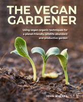 Vegan Gardener: Using Vegan-Organic Techniques for a Planet-Friendly, Wildlife-Abundant and Productive Garden 0754835294 Book Cover
