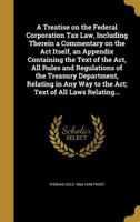 A Treatise on the Federal Corporation Tax Law: Including Therein a Commentary on the ACT Itself, an Appendix Containing the Text of the ACT, All Rules and Regulations of the Treasury Department, Relat 1014865115 Book Cover