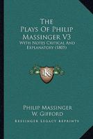 The Plays of Philip Massinger, in Four Volumes: With Notes Critical and Explanatory, Volume 3 1146806019 Book Cover