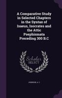 A Comparative Study in Selected Chapters in the Syntax of Isaeus, Isocrates and the Attic Psephismata Preceding 300 B.C 1355333652 Book Cover