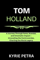 Tom Holland: A Journey Through Fame, Scandal, and Cinematic Impact – Unraveling the Controversies, Charting the Movie Legacy B0CTMC266S Book Cover