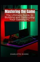 Mastering the Game: The Ultimate Guide to Building and Optimising Your Gaming PC B0CCXPGFQM Book Cover