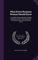 What Every Business Woman Should Know: A Complete Guide to Business Usages and Requirements, with Explanations of Business Terms and Commercial Forms 1356962181 Book Cover