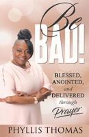 Be BAD!: Blessed, Anointed, and Delivered Through Prayer 1562293788 Book Cover