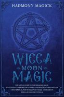 Wicca Moon Magic: The Wiccan Guide to Perform Moon Magic. A Witchcraft Grimoire for Learning and Practicing Moon Rituals Using Spiritual Practices, Lunar Cycles and Rules on Spells, Runes and Crystals 1914024141 Book Cover