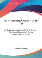 Robert Browning, Chief Poet of the Age: An Essay Addressed Primarily to Beginners in the Study of Browning's Poems 116990288X Book Cover