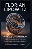 FLORIAN LIPOWITZ: Wheels of Ambition: Ambition-The Untold Journey of a Cyclist Who Defied Limits and Chased Glory B0FNRHW68X Book Cover