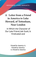 A Letter from a Friend in America, to Luke Howard, of Tottenham, Near London, in Which the Character of Our Late Friend, Job Scott, Is Vindicated and Defended, and His Doctrines Shown to Be Consistent 1437458203 Book Cover