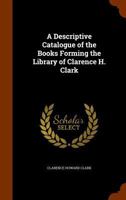 A Descriptive Catalogue of the Books Forming the Library of Clarence H. Clark 1344664903 Book Cover