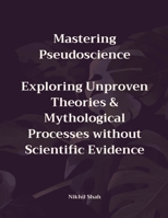 Mastering Pseudoscience: Exploring Unproven Theories and Mythological Processes without Scientific Evidence B0DQH6CZJK Book Cover