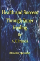 Health And Success Through Inner Healing: It Is All In Your Mind B08WT73FZ5 Book Cover