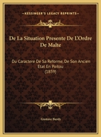 De La Situation Presente De L'Ordre De Malte: Du Caractere De Sa Reforme, De Son Ancien Etat En Poitou 1149647205 Book Cover