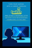 Turn Your Gaming into a Career Through Twitch and Other Streaming Sites: How to Start, Develop and Sustain an Online Streaming Business that Makes Money 1980808236 Book Cover