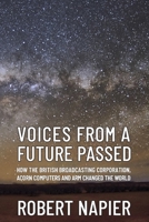 VOICES FROM A FUTURE PASSED: How the British Broadcasting Corporation, Acorn Computers and ARM changed the world. 1764460804 Book Cover