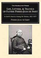 Life, Letters, and Travels of Father Pierre-Jean De Smet, SJ: 1801-1873 1015891098 Book Cover