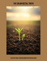 The Colon Rectal Truth: A Doctor'S Guide To Understanding And Fighting Cancer B0FPMM5VNW Book Cover