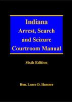 Indiana Arrest, Search and Seizure Courtroom Manual 6th Edition 0615331114 Book Cover