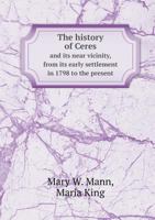 The History of Ceres and its Near Vicinity, from its Early Settlement in 1798 1018492909 Book Cover