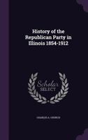 History of the Republican Party in Illinois 1854-1912 1022077325 Book Cover