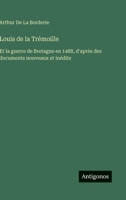 Louis de la Trémoille: Et la guerre de Bretagne en 1488, d'aprés des documents nouveaux et inédits (French Edition) 3563239657 Book Cover