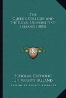 The Queen's Colleges and the Royal University of Ireland, by a Scholar of the Catholic University of Ireland 1104399075 Book Cover
