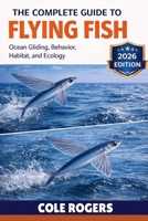 THE COMPLETE GUIDE TO FLYING FISH: Ocean Gliding, Behavior, Habitat, and Ecology B0GR65D1PM Book Cover