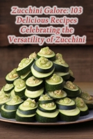Zucchini Galore: 103 Delicious Recipes Celebrating the Versatility of Zucchini B0CL6TTZSF Book Cover
