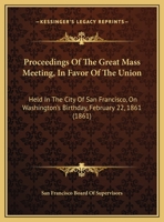 Proceedings Of The Great Mass Meeting, In Favor Of The Union: Held In The City Of San Francisco, On Washington's Birthday, February 22, 1861 1245117173 Book Cover
