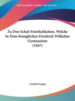 Zu Den Schul-Feierlichkeiten, Welche In Dem Koniglichen Friedrich Wilhelms Gymnasium (1847) 1162483199 Book Cover