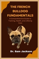 The French Bulldog Fundamentals: A Comprehensive Guide to Training, Health, and Lifelong Care B0FK39B3MP Book Cover