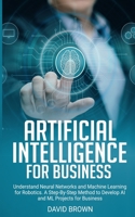 Artificial Intelligence for Business: Understand Neural Networks and Machine Learning for Robotics. A Step-By-Step Method to Develop AI and ML Projects for Business 167135933X Book Cover