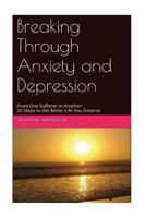Breaking Through Anxiety and Depression: From One Sufferer to Another: 20 Steps to the Better Life You Deserve 1512371696 Book Cover