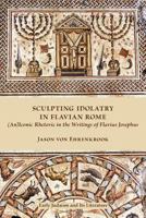 Sculpting Idolatry in Flavian Rome: (An)Iconic Rhetoric in the Writings of Flavius Josephus 1589836227 Book Cover