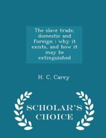 The Slave Trade, Domestic and Foreign: Why It Exists, and How It May Be Extinguished 1296320014 Book Cover