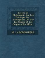 Le�ons De Philosophie Sur Les Principes De L ́intelligence Ou, Sur Les Causes Et Les Origines Des Id�es... 1145406939 Book Cover