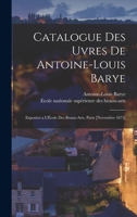 Catalogue des uvres de Antoine-Louis Barye: Exposées a l'École des beaux-arts, Paris [novembre 1875] 1018158227 Book Cover
