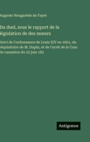 Du duel, sous le rapport de la législation de des moeurs: Suivi de l'ordonnance de Louis XIV en 1651, du réquisitoire de M. Dupin, et de l'arrèt de la Cour de cassation du 22 juin 183 (French Edition) 3563217106 Book Cover