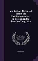 An Oration, Delivered Before the Washington Society, in Boston, on the Fourth of July, 1816 1359537481 Book Cover