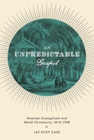 Unpredictable Gospel: American Evangelicals and World Christianity, 1812-1920 0199772312 Book Cover